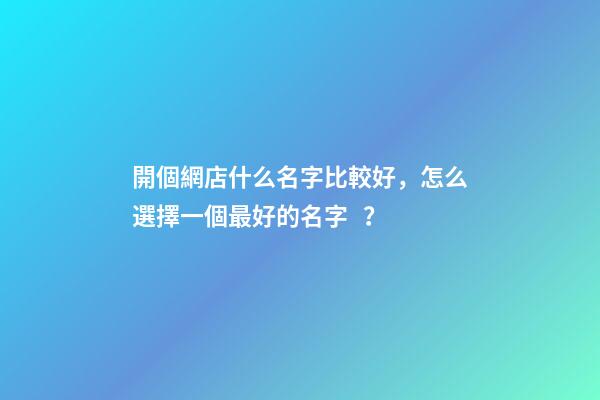 開個網店什么名字比較好，怎么選擇一個最好的名字？-第1張-店鋪起名-玄機派